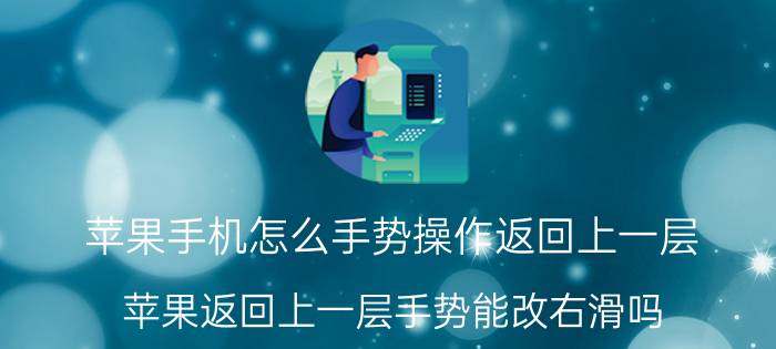 苹果手机怎么手势操作返回上一层 苹果返回上一层手势能改右滑吗？